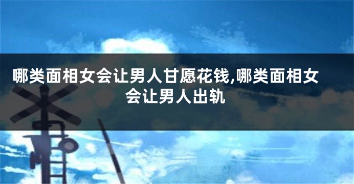 哪类面相女会让男人甘愿花钱,哪类面相女会让男人出轨
