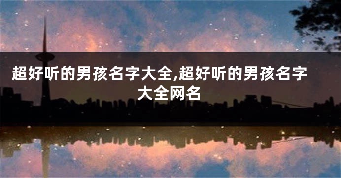 超好听的男孩名字大全,超好听的男孩名字大全网名