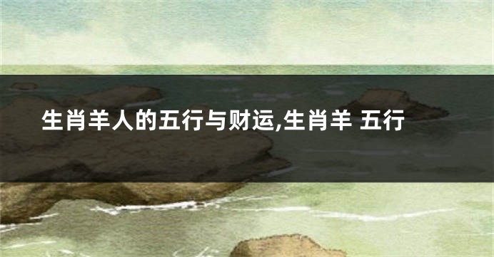 生肖羊人的五行与财运,生肖羊 五行