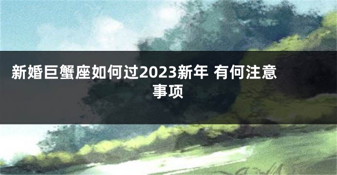 新婚巨蟹座如何过2023新年 有何注意事项