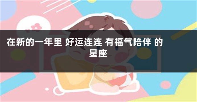 在新的一年里 好运连连 有福气陪伴 的星座