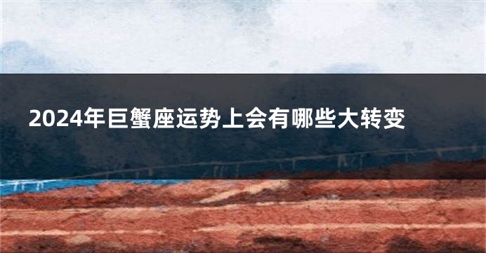 2024年巨蟹座运势上会有哪些大转变