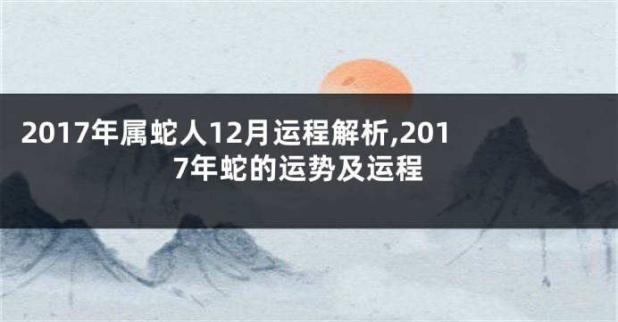 2017年属蛇人12月运程解析,2017年蛇的运势及运程