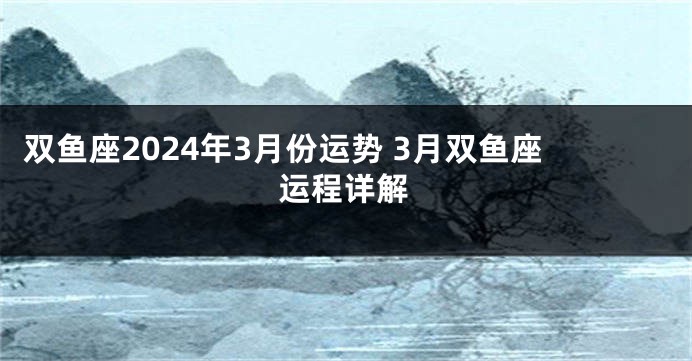 双鱼座2024年3月份运势 3月双鱼座运程详解