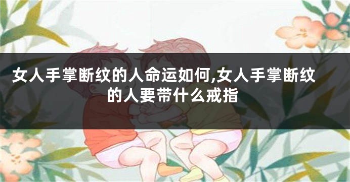 女人手掌断纹的人命运如何,女人手掌断纹的人要带什么戒指