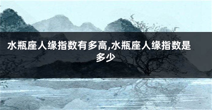 水瓶座人缘指数有多高,水瓶座人缘指数是多少