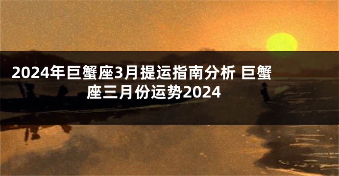 2024年巨蟹座3月提运指南分析 巨蟹座三月份运势2024