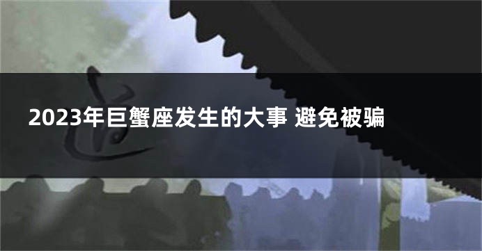 2023年巨蟹座发生的大事 避免被骗
