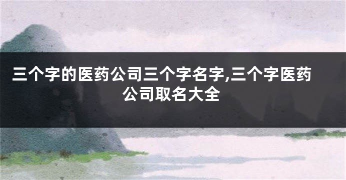 三个字的医药公司三个字名字,三个字医药公司取名大全