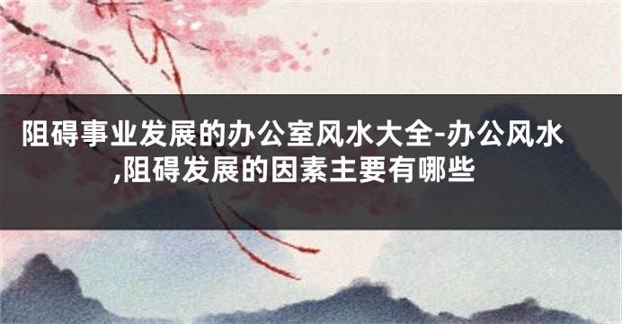 阻碍事业发展的办公室风水大全-办公风水,阻碍发展的因素主要有哪些