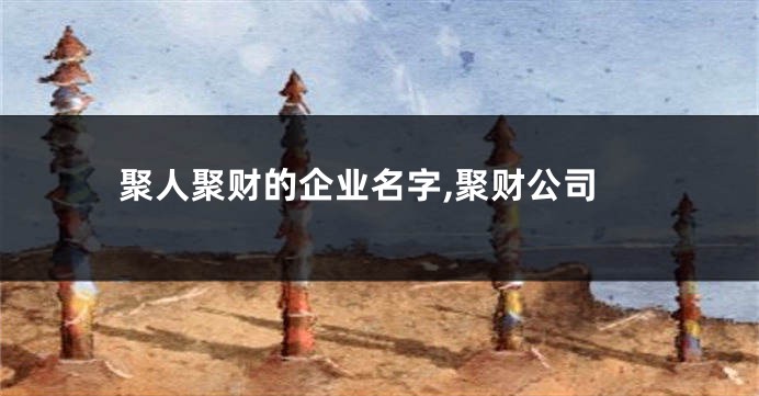 聚人聚财的企业名字,聚财公司