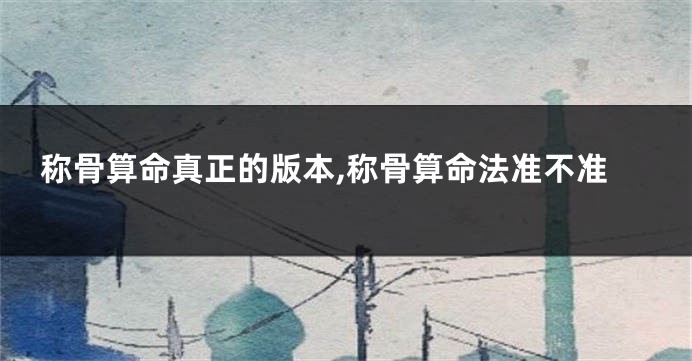 称骨算命真正的版本,称骨算命法准不准