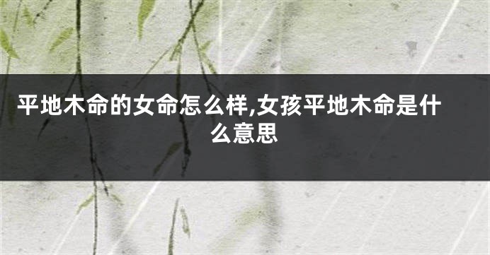 平地木命的女命怎么样,女孩平地木命是什么意思