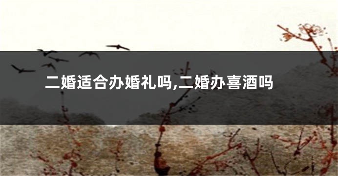 二婚适合办婚礼吗,二婚办喜酒吗