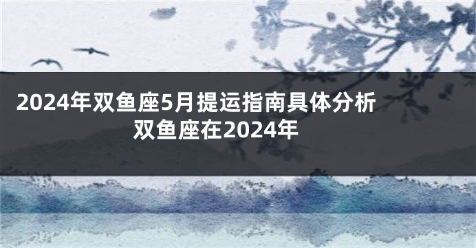 2024年双鱼座5月提运指南具体分析 双鱼座在2024年