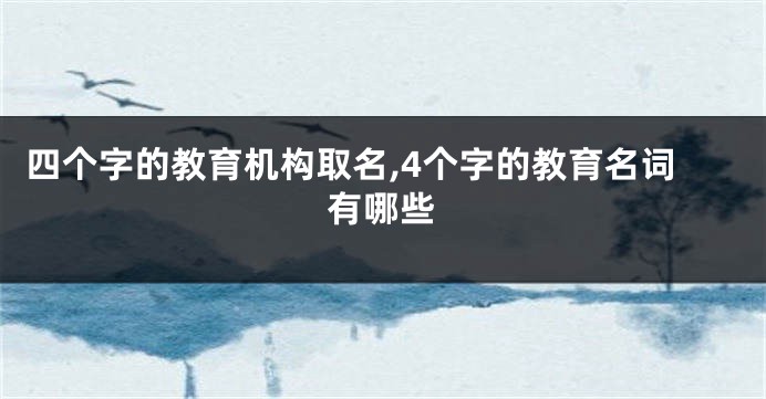 四个字的教育机构取名,4个字的教育名词有哪些