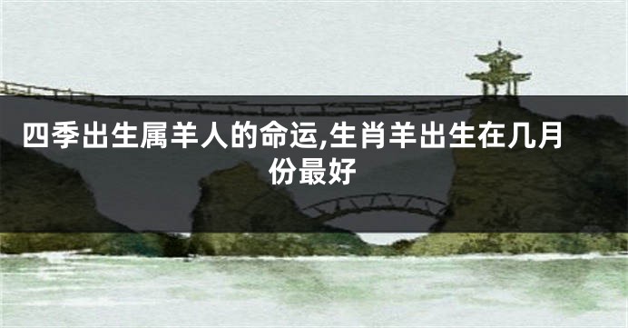 四季出生属羊人的命运,生肖羊出生在几月份最好