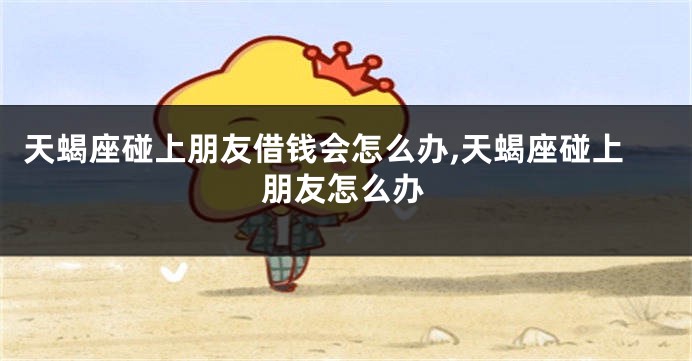 天蝎座碰上朋友借钱会怎么办,天蝎座碰上朋友怎么办