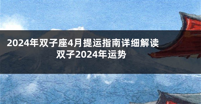 2024年双子座4月提运指南详细解读 双子2024年运势