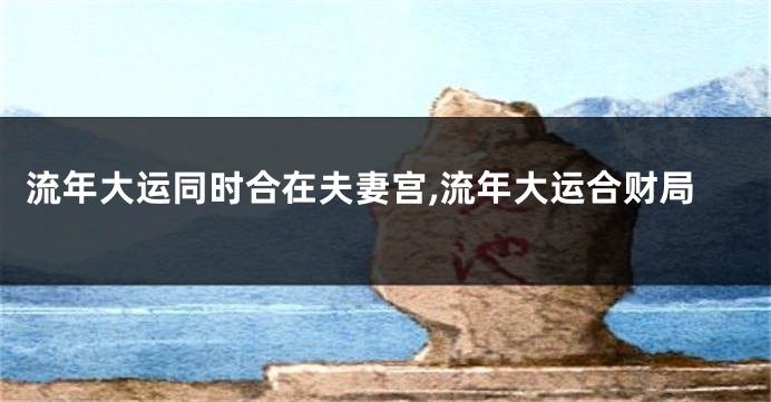 流年大运同时合在夫妻宫,流年大运合财局