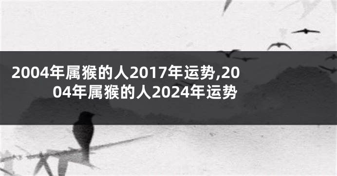 2004年属猴的人2017年运势,2004年属猴的人2024年运势