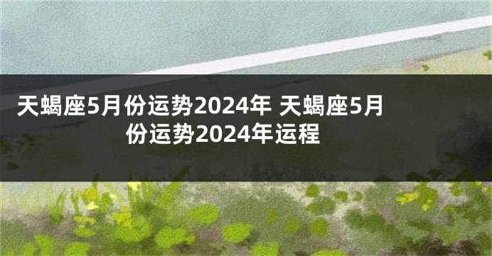 天蝎座5月份运势2024年 天蝎座5月份运势2024年运程