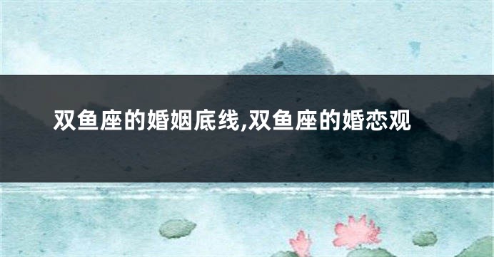 双鱼座的婚姻底线,双鱼座的婚恋观