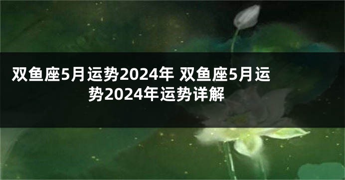 双鱼座5月运势2024年 双鱼座5月运势2024年运势详解