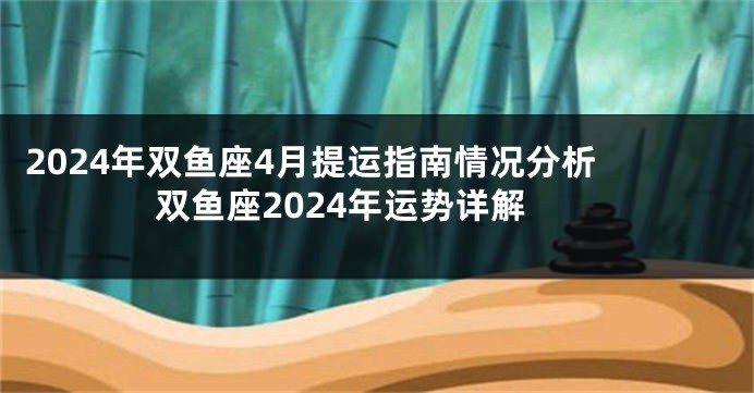 2024年双鱼座4月提运指南情况分析 双鱼座2024年运势详解