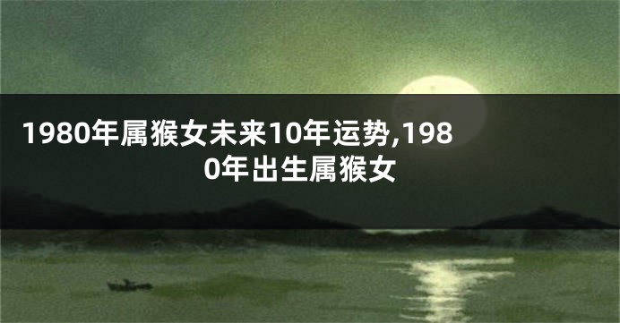 1980年属猴女未来10年运势,1980年出生属猴女