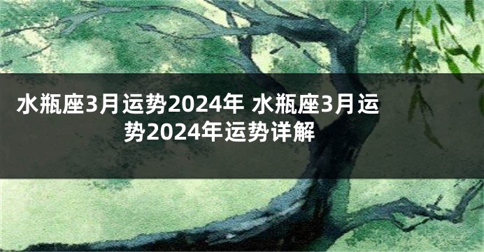 水瓶座3月运势2024年 水瓶座3月运势2024年运势详解