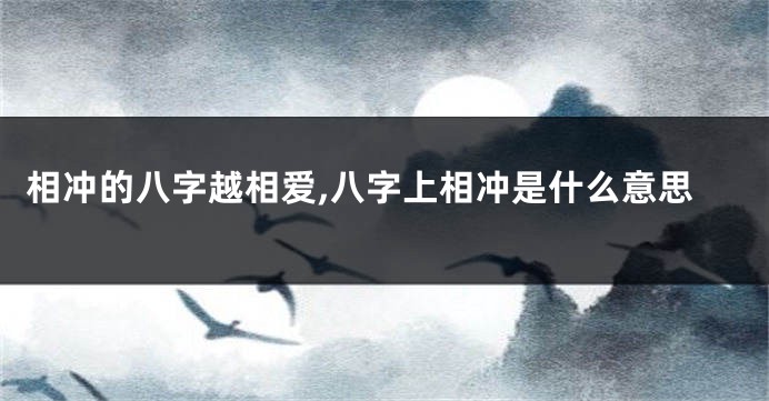 相冲的八字越相爱,八字上相冲是什么意思