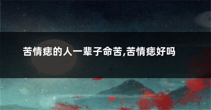 苦情痣的人一辈子命苦,苦情痣好吗