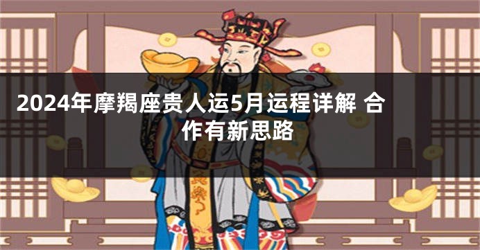 2024年摩羯座贵人运5月运程详解 合作有新思路