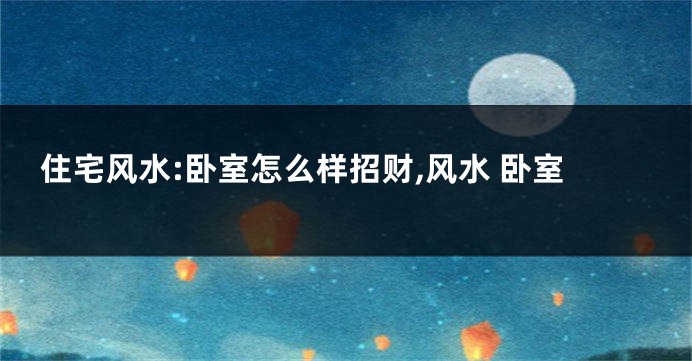 住宅风水:卧室怎么样招财,风水 卧室