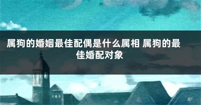 属狗的婚姻最佳配偶是什么属相 属狗的最佳婚配对象
