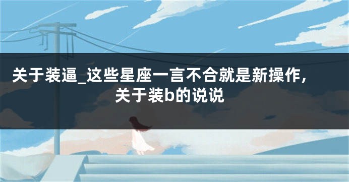 关于装逼_这些星座一言不合就是新操作,关于装b的说说