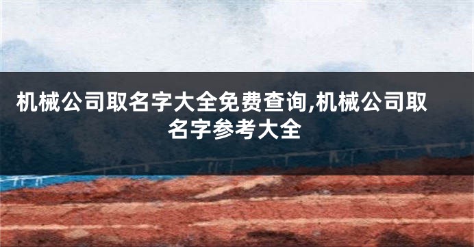 机械公司取名字大全免费查询,机械公司取名字参考大全