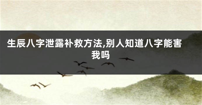 生辰八字泄露补救方法,别人知道八字能害我吗