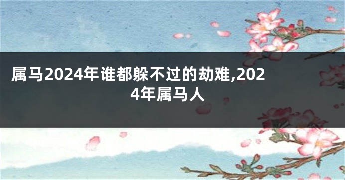 属马2024年谁都躲不过的劫难,2024年属马人