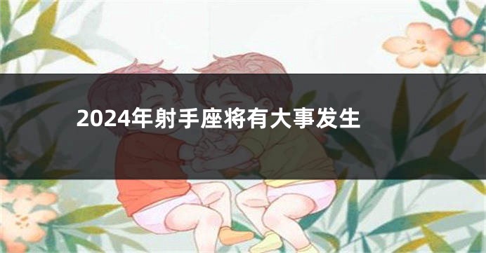 2024年射手座将有大事发生