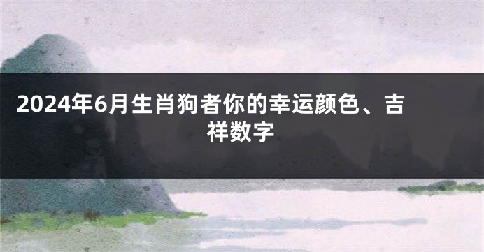 2024年6月生肖狗者你的幸运颜色、吉祥数字