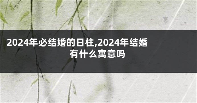 2024年必结婚的日柱,2024年结婚有什么寓意吗