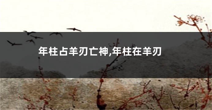 年柱占羊刃亡神,年柱在羊刃