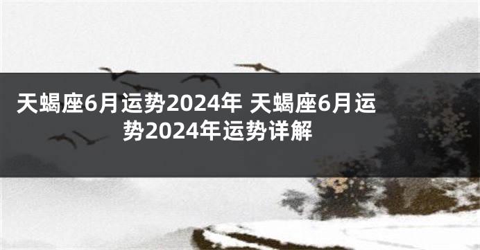 天蝎座6月运势2024年 天蝎座6月运势2024年运势详解
