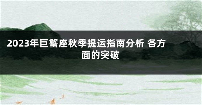 2023年巨蟹座秋季提运指南分析 各方面的突破