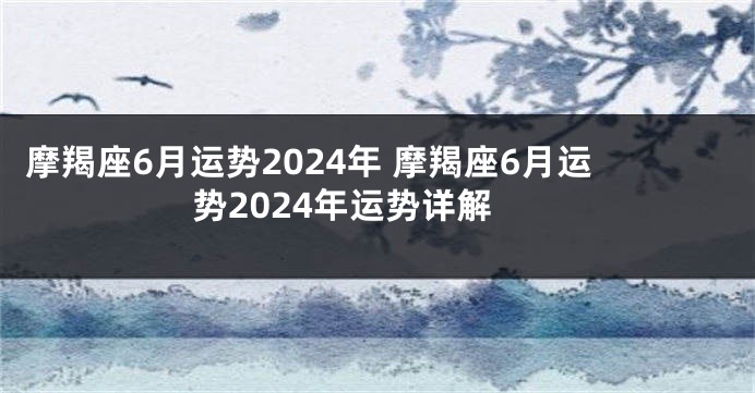 摩羯座6月运势2024年 摩羯座6月运势2024年运势详解