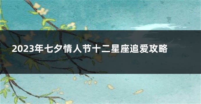 2023年七夕情人节十二星座追爱攻略