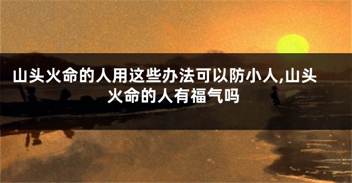 山头火命的人用这些办法可以防小人,山头火命的人有福气吗