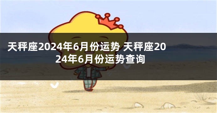 天秤座2024年6月份运势 天秤座2024年6月份运势查询